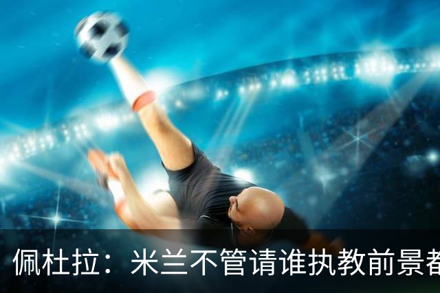 佩杜拉：米兰不管请谁执教前景都很不妙，球队没有规划