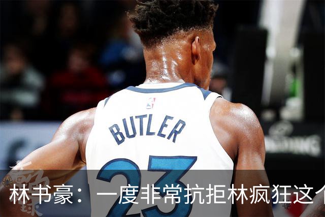林书豪：一度非常抗拒林疯狂这个词 因为我发现再也无法超越自己